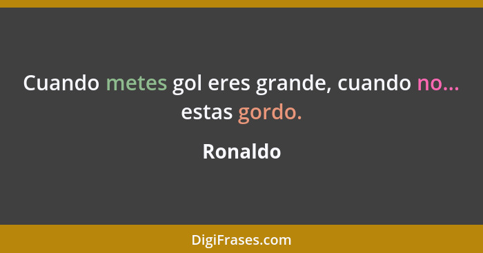 Cuando metes gol eres grande, cuando no... estas gordo.... - Ronaldo