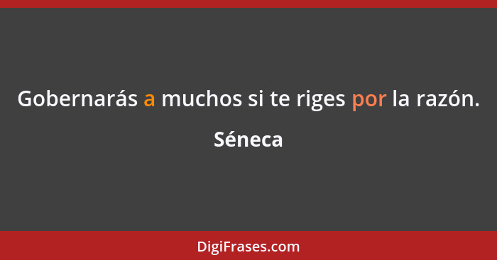 Gobernarás a muchos si te riges por la razón.... - Séneca