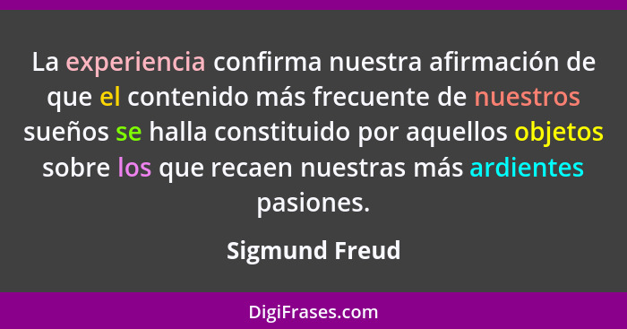 La experiencia confirma nuestra afirmación de que el contenido más frecuente de nuestros sueños se halla constituido por aquellos obje... - Sigmund Freud