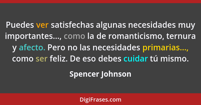 Puedes ver satisfechas algunas necesidades muy importantes..., como la de romanticismo, ternura y afecto. Pero no las necesidades pr... - Spencer Johnson