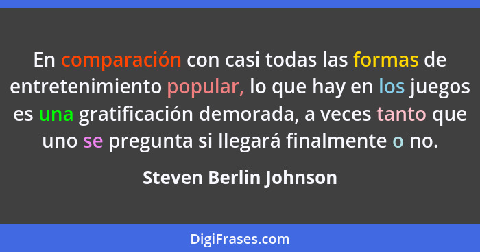 En comparación con casi todas las formas de entretenimiento popular, lo que hay en los juegos es una gratificación demorada, a... - Steven Berlin Johnson