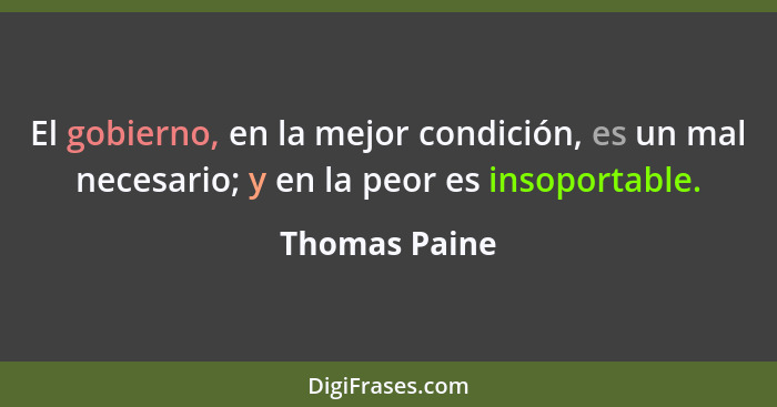 El gobierno, en la mejor condición, es un mal necesario; y en la peor es insoportable.... - Thomas Paine