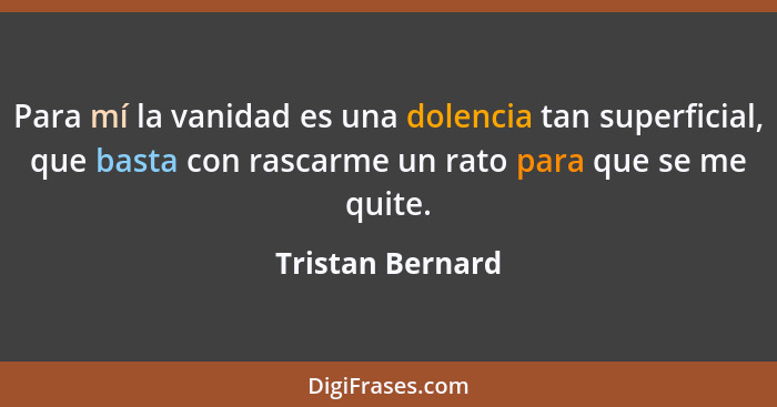 Para mí la vanidad es una dolencia tan superficial, que basta con rascarme un rato para que se me quite.... - Tristan Bernard