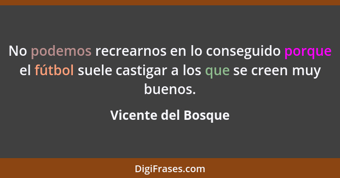 No podemos recrearnos en lo conseguido porque el fútbol suele castigar a los que se creen muy buenos.... - Vicente del Bosque