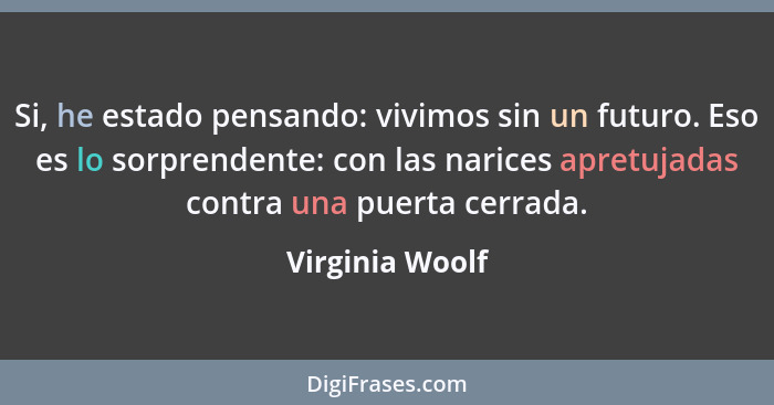 Si, he estado pensando: vivimos sin un futuro. Eso es lo sorprendente: con las narices apretujadas contra una puerta cerrada.... - Virginia Woolf