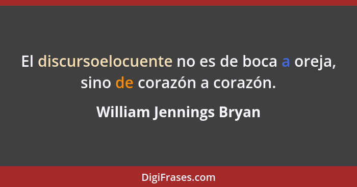 El discursoelocuente no es de boca a oreja, sino de corazón a corazón.... - William Jennings Bryan
