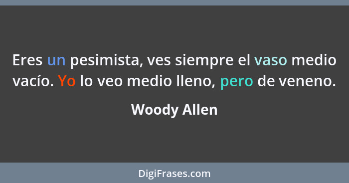 Eres un pesimista, ves siempre el vaso medio vacío. Yo lo veo medio lleno, pero de veneno.... - Woody Allen