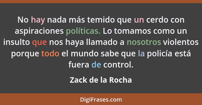 No hay nada más temido que un cerdo con aspiraciones políticas. Lo tomamos como un insulto que nos haya llamado a nosotros violento... - Zack de la Rocha