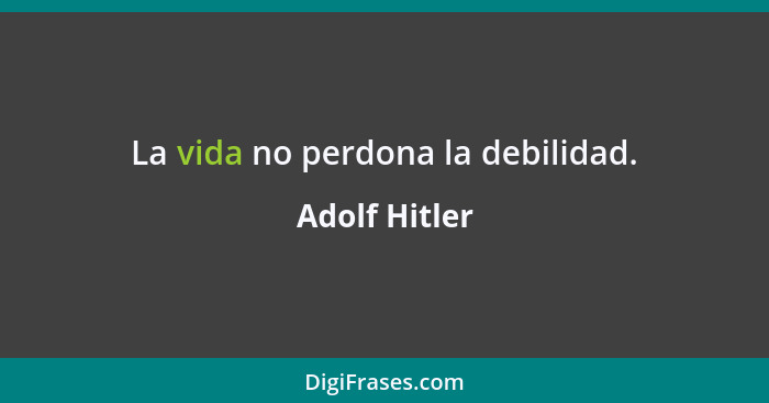 La vida no perdona la debilidad.... - Adolf Hitler