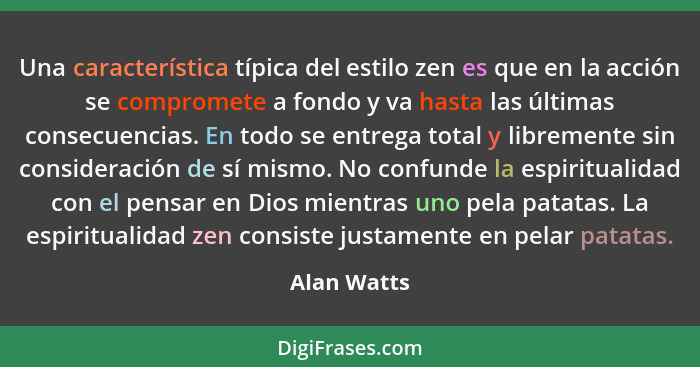 Una característica típica del estilo zen es que en la acción se compromete a fondo y va hasta las últimas consecuencias. En todo se entre... - Alan Watts