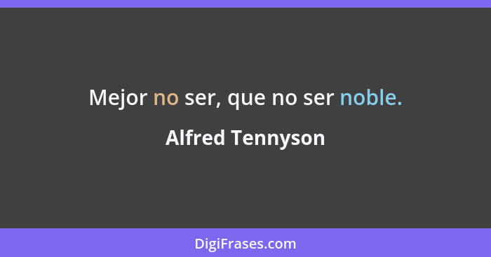Mejor no ser, que no ser noble.... - Alfred Tennyson