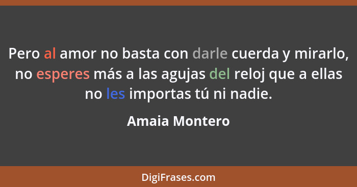 Pero al amor no basta con darle cuerda y mirarlo, no esperes más a las agujas del reloj que a ellas no les importas tú ni nadie.... - Amaia Montero