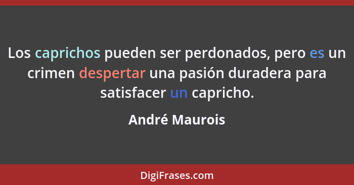 Los caprichos pueden ser perdonados, pero es un crimen despertar una pasión duradera para satisfacer un capricho.... - André Maurois