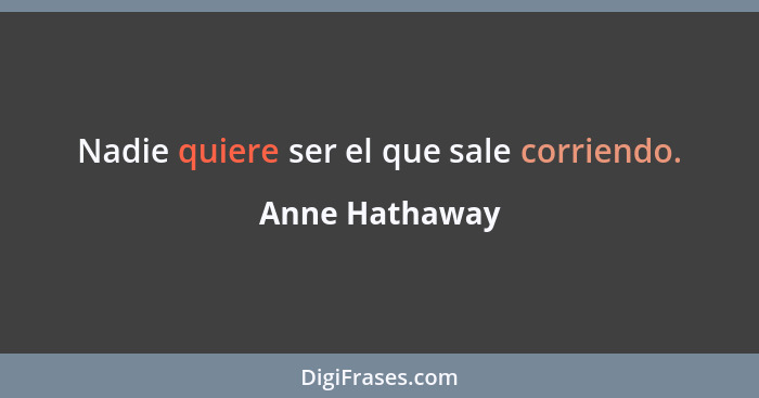 Nadie quiere ser el que sale corriendo.... - Anne Hathaway