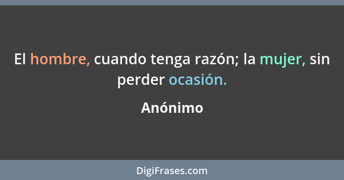 El hombre, cuando tenga razón; la mujer, sin perder ocasión.... - Anónimo