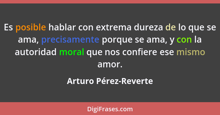 Es posible hablar con extrema dureza de lo que se ama, precisamente porque se ama, y con la autoridad moral que nos confiere es... - Arturo Pérez-Reverte