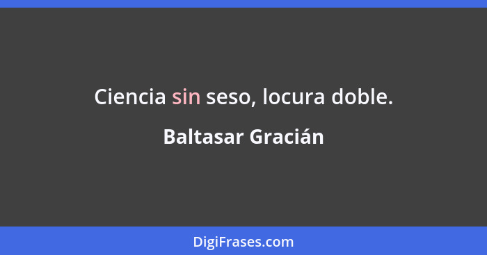 Ciencia sin seso, locura doble.... - Baltasar Gracián