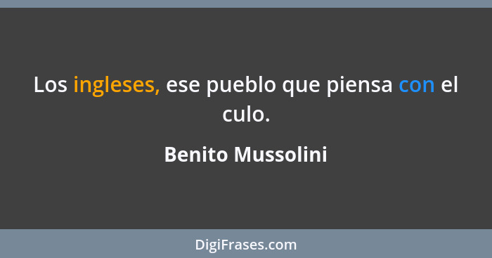 Los ingleses, ese pueblo que piensa con el culo.... - Benito Mussolini