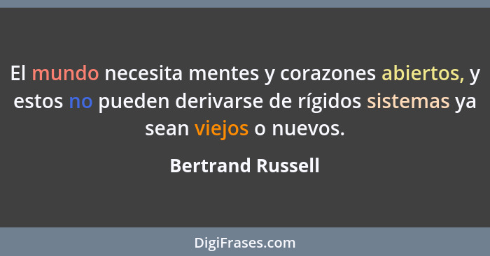 El mundo necesita mentes y corazones abiertos, y estos no pueden derivarse de rígidos sistemas ya sean viejos o nuevos.... - Bertrand Russell