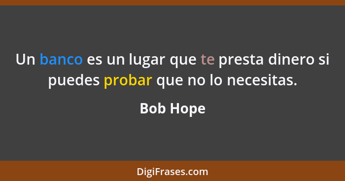 Un banco es un lugar que te presta dinero si puedes probar que no lo necesitas.... - Bob Hope