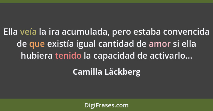 Ella veía la ira acumulada, pero estaba convencida de que existía igual cantidad de amor si ella hubiera tenido la capacidad de act... - Camilla Läckberg