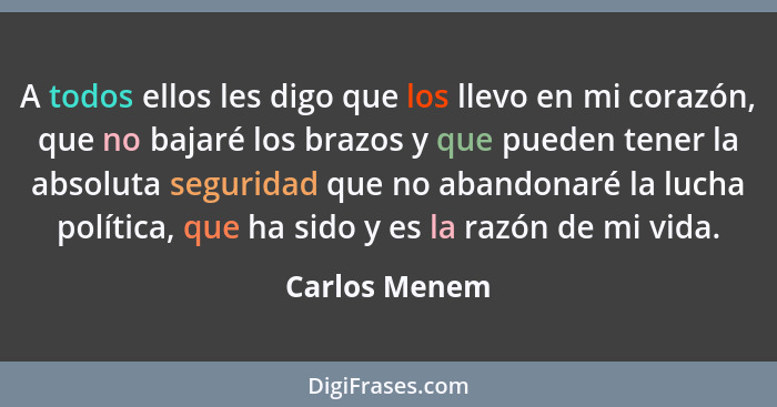 A todos ellos les digo que los llevo en mi corazón, que no bajaré los brazos y que pueden tener la absoluta seguridad que no abandonaré... - Carlos Menem