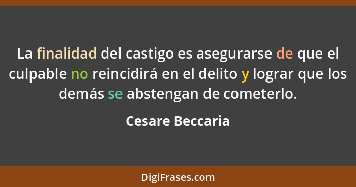 La finalidad del castigo es asegurarse de que el culpable no reincidirá en el delito y lograr que los demás se abstengan de cometerl... - Cesare Beccaria