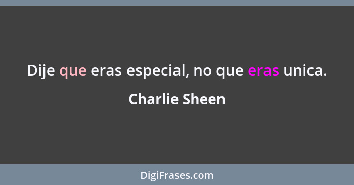 Dije que eras especial, no que eras unica.... - Charlie Sheen