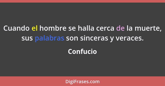 Cuando el hombre se halla cerca de la muerte, sus palabras son sinceras y veraces.... - Confucio