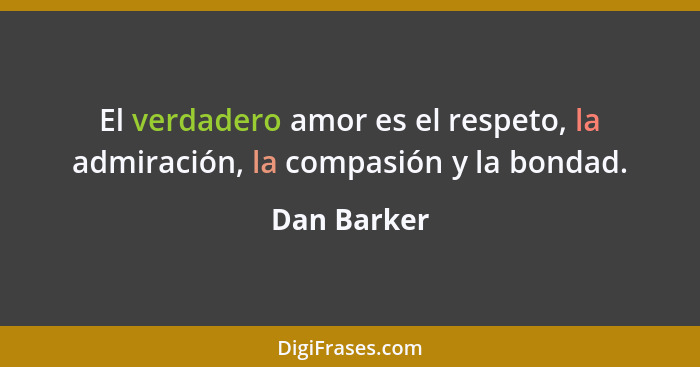 El verdadero amor es el respeto, la admiración, la compasión y la bondad.... - Dan Barker