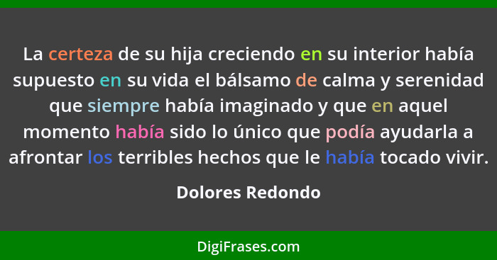 La certeza de su hija creciendo en su interior había supuesto en su vida el bálsamo de calma y serenidad que siempre había imaginado... - Dolores Redondo