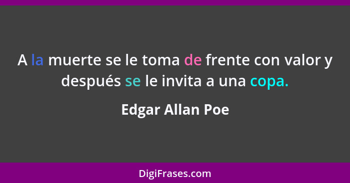 A la muerte se le toma de frente con valor y después se le invita a una copa.... - Edgar Allan Poe