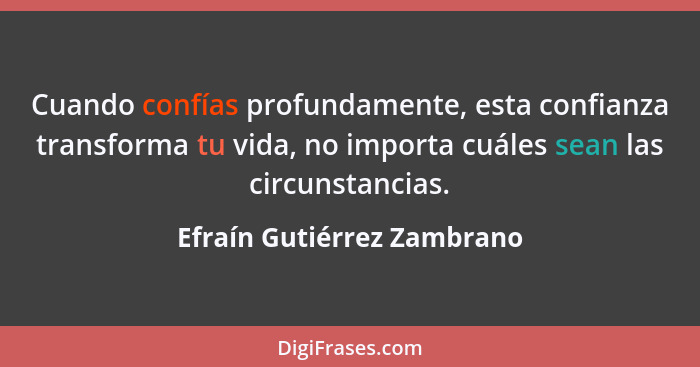 Cuando confías profundamente, esta confianza transforma tu vida, no importa cuáles sean las circunstancias.... - Efraín Gutiérrez Zambrano
