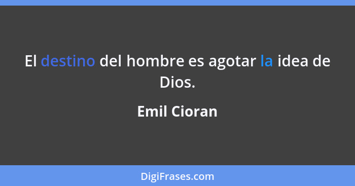 El destino del hombre es agotar la idea de Dios.... - Emil Cioran