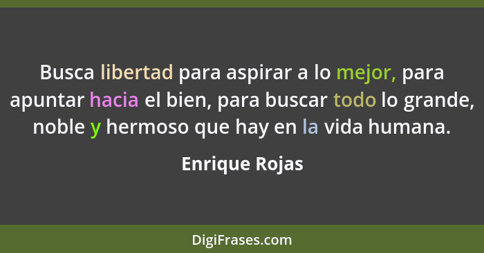 Busca libertad para aspirar a lo mejor, para apuntar hacia el bien, para buscar todo lo grande, noble y hermoso que hay en la vida hum... - Enrique Rojas