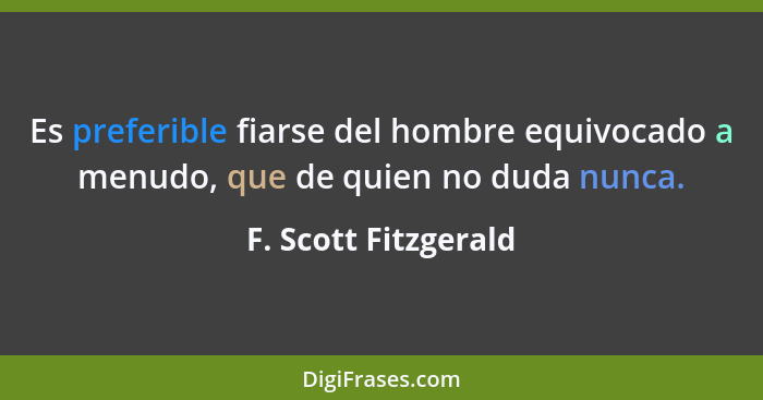 Es preferible fiarse del hombre equivocado a menudo, que de quien no duda nunca.... - F. Scott Fitzgerald