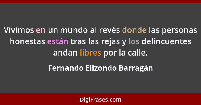 Vivimos en un mundo al revés donde las personas honestas están tras las rejas y los delincuentes andan libres por la call... - Fernando Elizondo Barragán