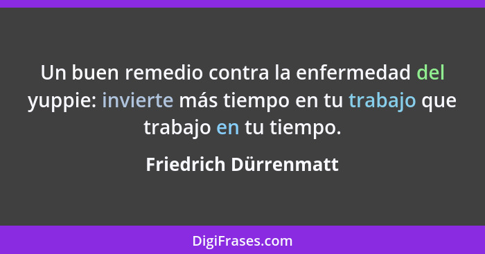 Un buen remedio contra la enfermedad del yuppie: invierte más tiempo en tu trabajo que trabajo en tu tiempo.... - Friedrich Dürrenmatt