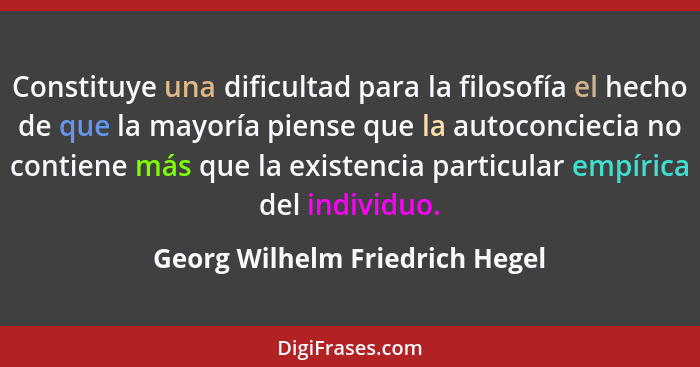 Constituye una dificultad para la filosofía el hecho de que la mayoría piense que la autoconciecia no contiene más que... - Georg Wilhelm Friedrich Hegel