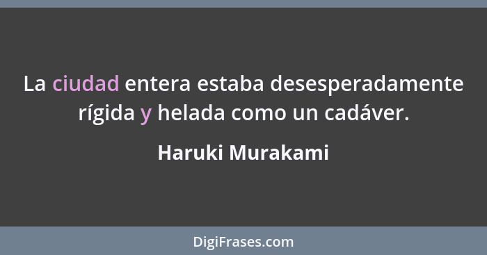 La ciudad entera estaba desesperadamente rígida y helada como un cadáver.... - Haruki Murakami