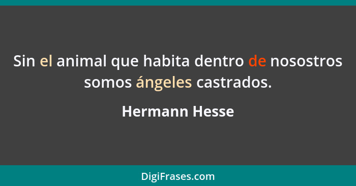 Sin el animal que habita dentro de nosostros somos ángeles castrados.... - Hermann Hesse