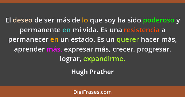 El deseo de ser más de lo que soy ha sido poderoso y permanente en mi vida. Es una resistencia a permanecer en un estado. Es un querer... - Hugh Prather