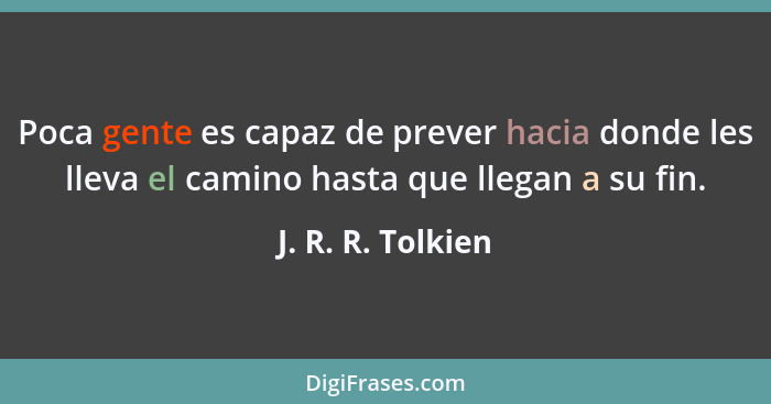 Poca gente es capaz de prever hacia donde les lleva el camino hasta que llegan a su fin.... - J. R. R. Tolkien