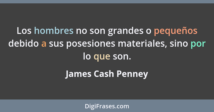 Los hombres no son grandes o pequeños debido a sus posesiones materiales, sino por lo que son.... - James Cash Penney