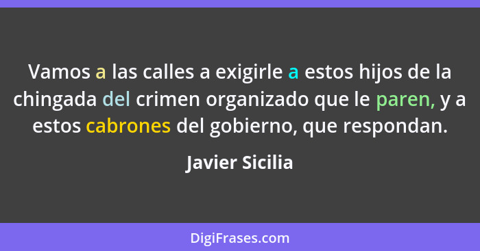 Vamos a las calles a exigirle a estos hijos de la chingada del crimen organizado que le paren, y a estos cabrones del gobierno, que r... - Javier Sicilia