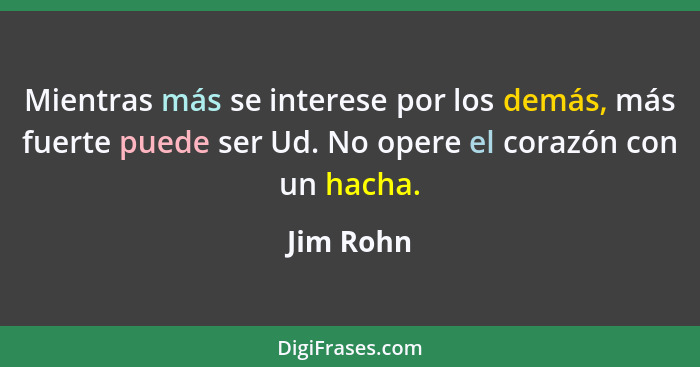 Mientras más se interese por los demás, más fuerte puede ser Ud. No opere el corazón con un hacha.... - Jim Rohn