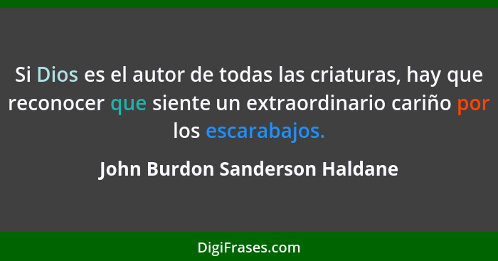 Si Dios es el autor de todas las criaturas, hay que reconocer que siente un extraordinario cariño por los escarabajos.... - John Burdon Sanderson Haldane