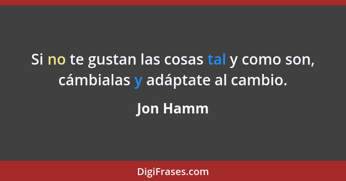 Si no te gustan las cosas tal y como son, cámbialas y adáptate al cambio.... - Jon Hamm