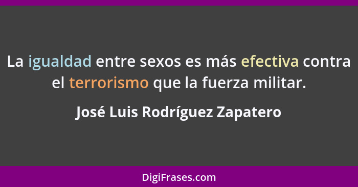 La igualdad entre sexos es más efectiva contra el terrorismo que la fuerza militar.... - José Luis Rodríguez Zapatero