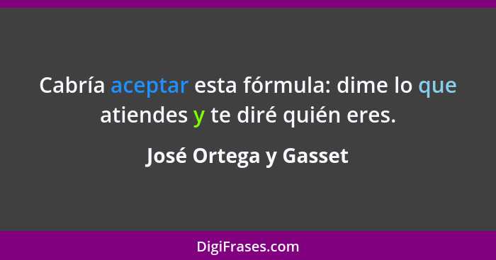 Cabría aceptar esta fórmula: dime lo que atiendes y te diré quién eres.... - José Ortega y Gasset